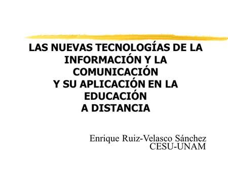 LAS NUEVAS TECNOLOGÍAS DE LA INFORMACIÓN Y LA COMUNICACIÓN Y SU APLICACIÓN EN LA EDUCACIÓN A DISTANCIA Enrique Ruiz-Velasco Sánchez CESU-UNAM.