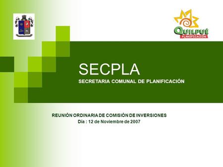 SECPLA SECRETARIA COMUNAL DE PLANIFICACIÓN REUNIÓN ORDINARIA DE COMISIÓN DE INVERSIONES Día : 12 de Noviembre de 2007.