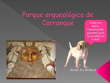 Álvaro R y Álvaro B Hola me llamo Carranquilla, ¿quereis que os enseñe mi casa?