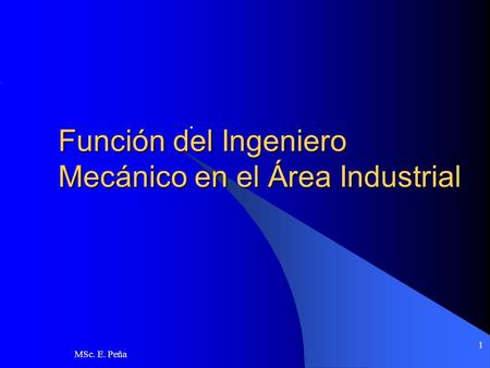 MSc. E. Peña 1 Función del Ingeniero Mecánico en el Área Industrial.