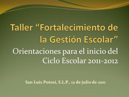Orientaciones para el inicio del Ciclo Escolar 2011-2012 San Luis Potosí, S.L.P., 12 de julio de 2011.