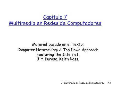 7: Multimedia en Redes de Computadores 7-1 Capítulo 7 Multimedia en Redes de Computadores Material basado en el Texto: Computer Networking: A Top Down.