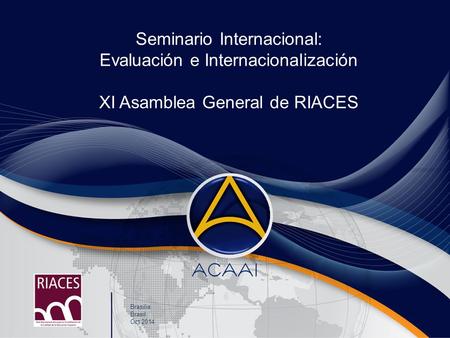 Seminario Internacional: Evaluación e Internacionalización XI Asamblea General de RIACES Brasilia Brasil Oct 2014.