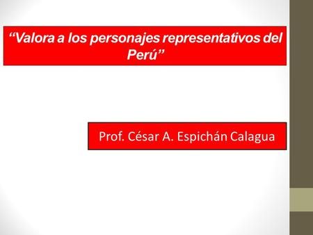 “Valora a los personajes representativos del Perú” Prof. César A. Espichán Calagua.