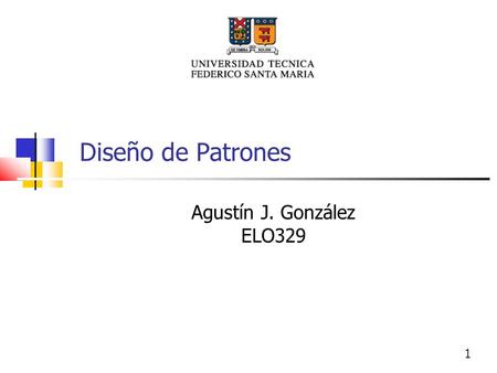1 Diseño de Patrones Agustín J. González ELO329. Generalidades En Electrónica y en la vida en común usar soluciones probadas para problemas similares.
