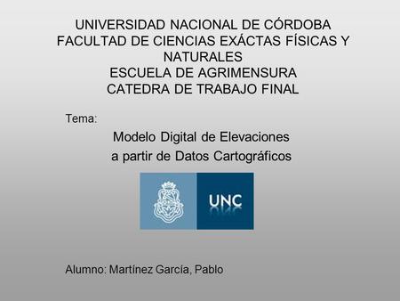 UNIVERSIDAD NACIONAL DE CÓRDOBA FACULTAD DE CIENCIAS EXÁCTAS FÍSICAS Y NATURALES ESCUELA DE AGRIMENSURA CATEDRA DE TRABAJO FINAL Tema: Modelo Digital de.