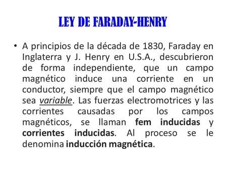 LEY DE FARADAY-HENRY A principios de la década de 1830, Faraday en Inglaterra y J. Henry en U.S.A., descubrieron de forma independiente, que un campo magnético.