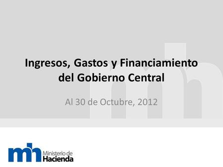 Ingresos, Gastos y Financiamiento del Gobierno Central Al 30 de Octubre, 2012.