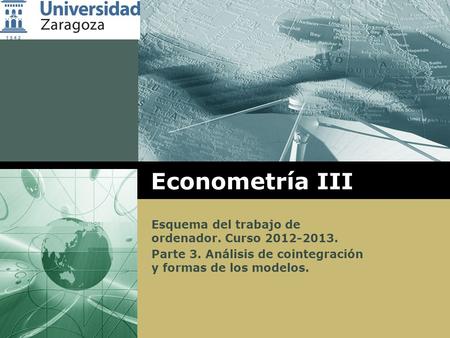 LOGO Econometría III Esquema del trabajo de ordenador. Curso 2012-2013. Parte 3. Análisis de cointegración y formas de los modelos.