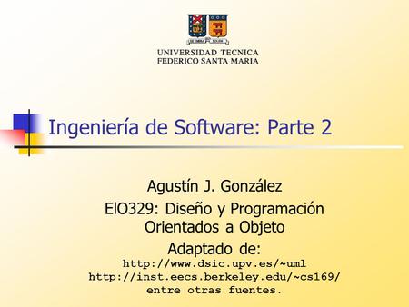 Ingeniería de Software: Parte 2 Agustín J. González ElO329: Diseño y Programación Orientados a Objeto Adaptado de: