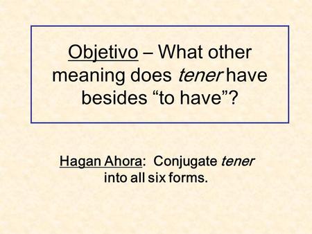 Objetivo – What other meaning does tener have besides “to have”? Hagan Ahora: Conjugate tener into all six forms.