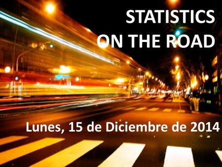 STATISTICS ON THE ROAD Lunes, 15 de Diciembre de 2014.