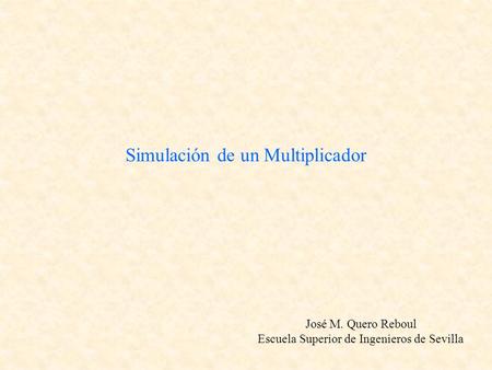 Simulación de un Multiplicador José M. Quero Reboul Escuela Superior de Ingenieros de Sevilla.