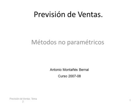 Previsión de Ventas. Métodos no paramétricos Previsión de Ventas. Tema 2. 1 Antonio Montañés Bernal Curso 2007-08.