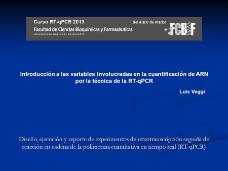 Introducción a las variables involucradas en la cuantificación de ARN por la técnica de la RT-qPCR Luis Veggi Diseño, ejecución y reporte de experimentos.