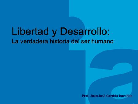 Libertad y Desarrollo: La verdadera historia del ser humano Prof. Juan José Garrido Koechlin.