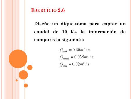 Ejercicio 2.6 Diseñe un dique-toma para captar un caudal de 10 l/s. la información de campo es la siguiente: