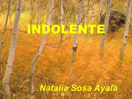 INDOLENTE Natalia Sosa Ayala. No sé por qué motivos me llaman indolente, a mí, a la apasionada de las cosas más toscas, a mí, que siempre ví en las tristezas.