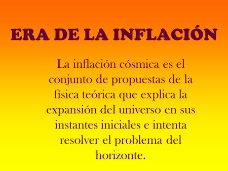 ERA DE LA INFLACIÓN La inflación cósmica es el conjunto de propuestas de la física teórica que explica la expansión del universo en sus instantes iniciales.