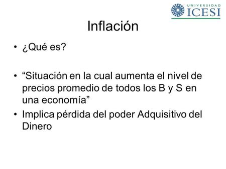Inflación ¿Qué es? “Situación en la cual aumenta el nivel de precios promedio de todos los B y S en una economía” Implica pérdida del poder Adquisitivo.