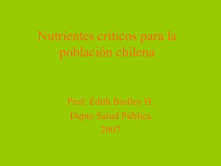 Nutrientes críticos para la población chilena Prof: Edith Biolley H. Depto Salud Pública 2007.