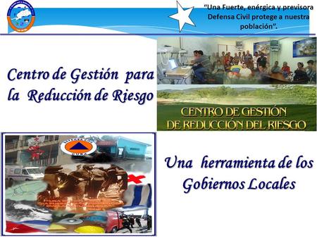 Centro de Gestión para la Reducción de Riesgo Una herramienta de los Gobiernos Locales “Una Fuerte, enérgica y previsora Defensa Civil protege a nuestra.