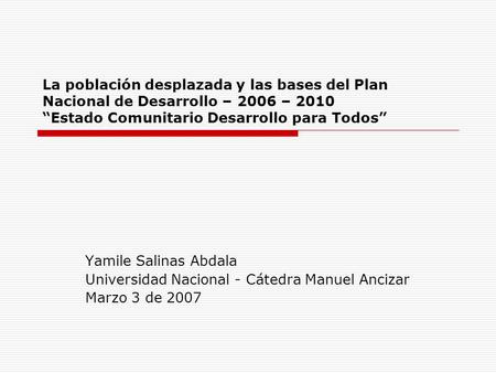 La población desplazada y las bases del Plan Nacional de Desarrollo – 2006 – 2010 “Estado Comunitario Desarrollo para Todos” Yamile Salinas Abdala Universidad.