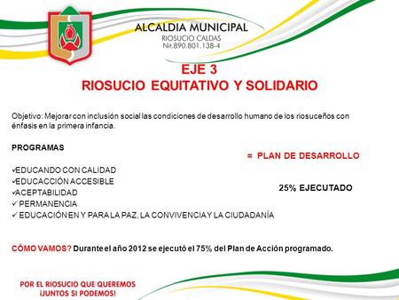 EJE 3 RIOSUCIO EQUITATIVO Y SOLIDARIO Objetivo: Mejorar con inclusión social las condiciones de desarrollo humano de los riosuceños con énfasis en la primera.