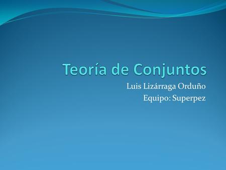 Luis Lizárraga Orduño Equipo: Superpez. Conjunto Primero definiré lo que es un conjunto: un conjunto es una colección de objetos considerada como un objeto.