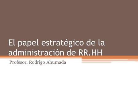 El papel estratégico de la administración de RR.HH Profesor. Rodrigo Ahumada.