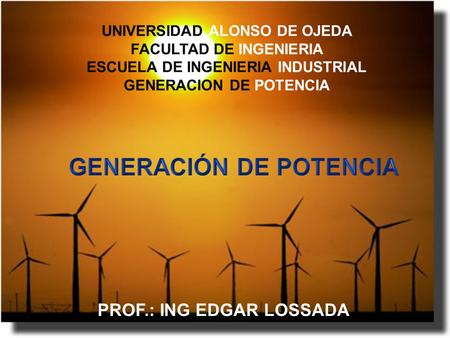 UNIVERSIDAD ALONSO DE OJEDA FACULTAD DE INGENIERIA ESCUELA DE INGENIERIA INDUSTRIAL GENERACION DE POTENCIA PROF.: ING EDGAR LOSSADA.