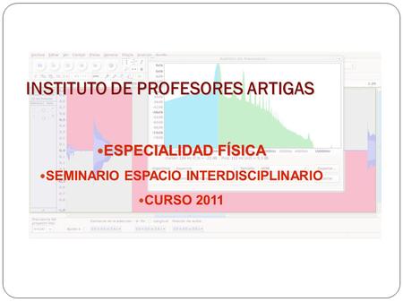 INSTITUTO DE PROFESORES ARTIGAS ESPECIALIDAD FÍSICA ESPECIALIDAD FÍSICA SEMINARIO ESPACIO INTERDISCIPLINARIO CURSO 2011.