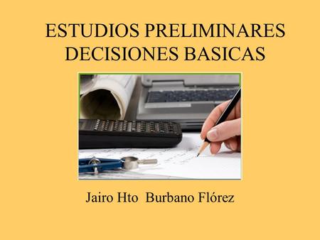 ESTUDIOS PRELIMINARES DECISIONES BASICAS Jairo Hto Burbano Flórez.
