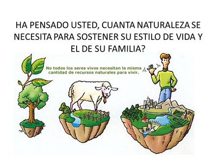 HA PENSADO USTED, CUANTA NATURALEZA SE NECESITA PARA SOSTENER SU ESTILO DE VIDA Y EL DE SU FAMILIA?
