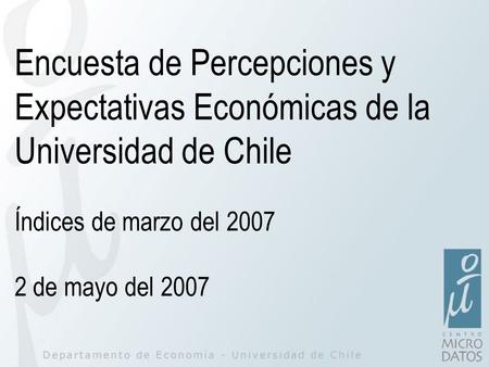 Encuesta de Percepciones y Expectativas Económicas de la Universidad de Chile Índices de marzo del 2007 2 de mayo del 2007.