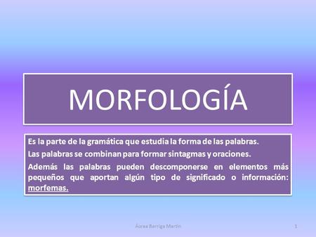 MORFOLOGÍA Es la parte de la gramática que estudia la forma de las palabras. Las palabras se combinan para formar sintagmas y oraciones. Además las palabras.