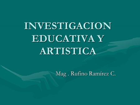 Mag. Rufino Ramírez C. INVESTIGACION EDUCATIVA Y ARTISTICA.