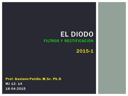 EL DIODO FILTROS Y RECTIFICACIÓN 2015-1 Prof. Gustavo Patiño. M.Sc. Ph.D MJ 12- 14 16-04-2015.