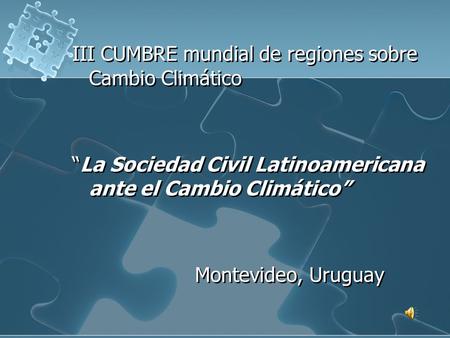 III CUMBRE mundial de regiones sobre Cambio Climático “La Sociedad Civil Latinoamericana ante el Cambio Climático” Montevideo, Uruguay.