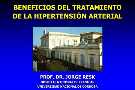 BENEFICIOS DEL TRATAMIENTO DE LA HIPERTENSIÓN ARTERIAL PROF. DR. JORGE RESK HOSPITAL NACIONAL DE CLINICAS UNIVERSIDAD NACIONAL DE CORDOBA PROF. DR. JORGE.