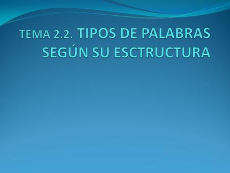 TEMA 2.2. TIPOS DE PALABRAS SEGÚN SU ESCTRUCTURA