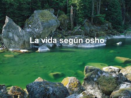 La vida según osho La vida es vivir. No es una cosa, es un proceso. No hay forma de conocer lo que es la vida más que viviendo, estando vivo, fluyendo,