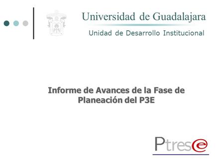 Informe de Avances de la Fase de Planeación del P3E Unidad de Desarrollo Institucional Universidad de Guadalajara.