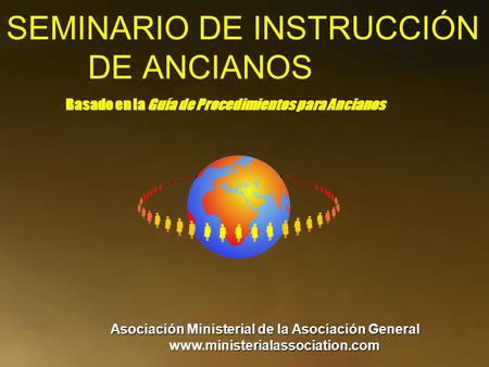 SEMINARIO DE INSTRUCCIÓN DE ANCIANOS Basado en la Guía de Procedimientos para Ancianos Asociación Ministerial de la Asociación General www.ministerialassociation.com.