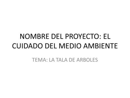 NOMBRE DEL PROYECTO: EL CUIDADO DEL MEDIO AMBIENTE TEMA: LA TALA DE ARBOLES.