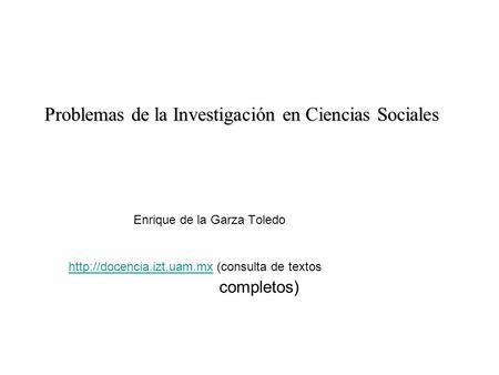 Problemas de la Investigación en Ciencias Sociales Enrique de la Garza Toledo  (consulta de textoshttp://docencia.izt.uam.mx.
