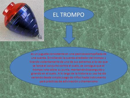 EL TROMPO EL TROMPO es un juguete consistente en una peonza acompañada de una cuerda. Enrollando la cuerda alrededor del trompo y tirando violentamente.