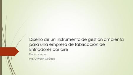 Diseño de un instrumento de gestión ambiental para una empresa de fabricación de Enfriadores por aire Elaborado por: Ing. Oswellin Guédez.