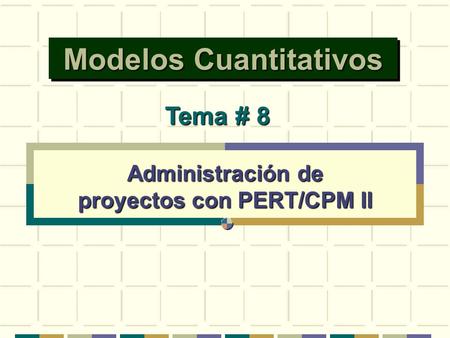 Modelos Cuantitativos Administración de proyectos con PERT/CPM II Tema # 8.