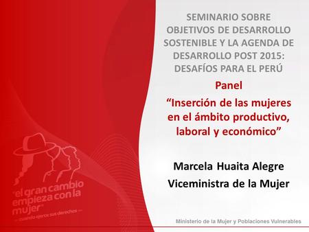 SEMINARIO SOBRE OBJETIVOS DE DESARROLLO SOSTENIBLE Y LA AGENDA DE DESARROLLO POST 2015: DESAFÍOS PARA EL PERÚ Panel “Inserción de las mujeres en el ámbito.